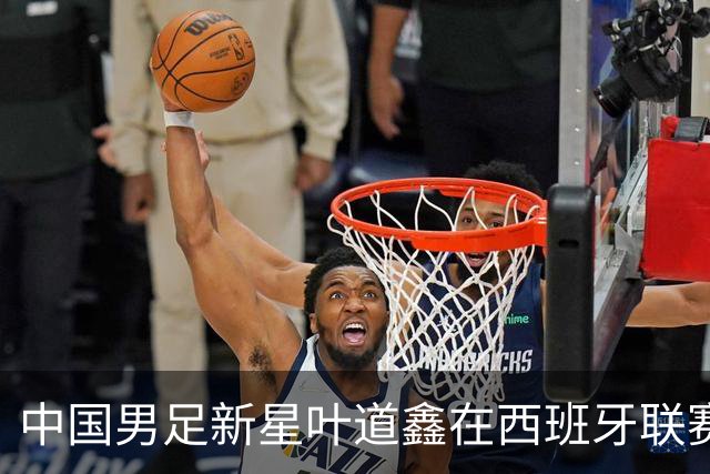 中国男足新星叶道鑫在西班牙联赛焕发光彩，单场戴帽引关注