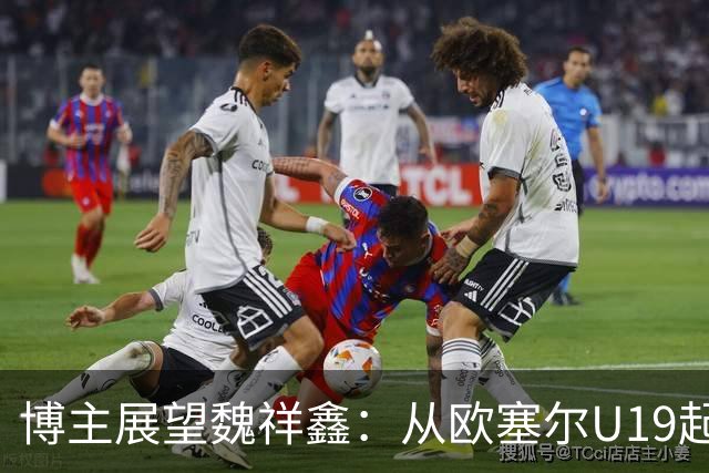 博主展望魏祥鑫：从欧塞尔U19起步，逐渐适应后在B队获得稳定机会