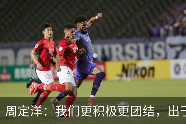 周定洋：我们更积极更团结，出于对成都球迷的尊重进球不会庆祝
