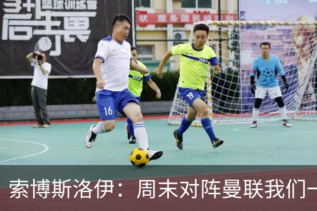 索博斯洛伊：周末对阵曼联我们一定要进球
