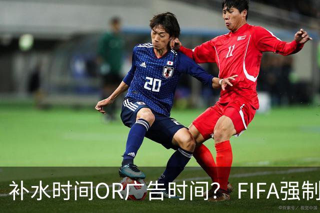 补水时间OR广告时间？ FIFA强制设置补水时间遭多方质疑
