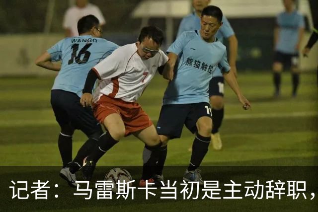记者：马雷斯卡当初是主动辞职，他早知道瓜迪奥拉可能离开曼城