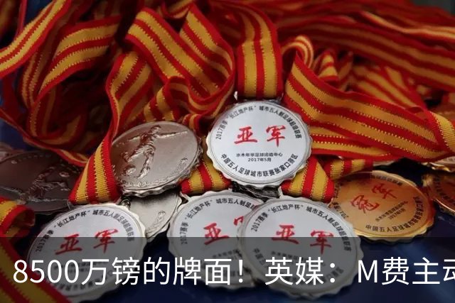 8500万镑的牌面！英媒：M费主动要求18号球衣 小将梁民革让出号码